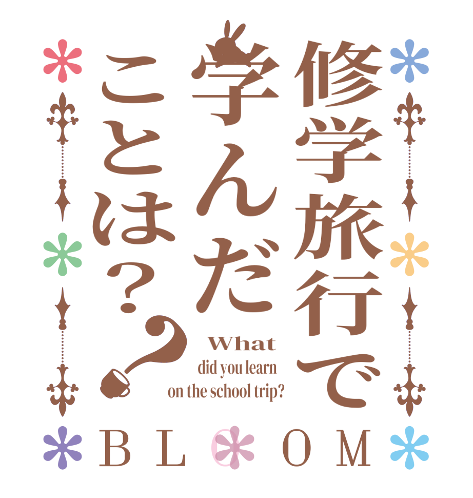 修学旅行で学んだことは？？BLOOM   What   did you learn   on the school trip?