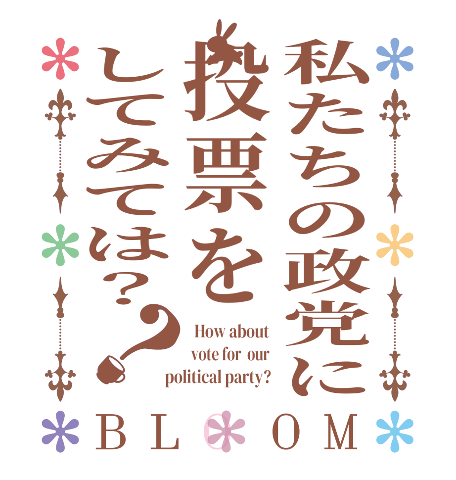 私たちの政党に投票をしてみては？？BLOOM   How about   vote for  our   political party? 