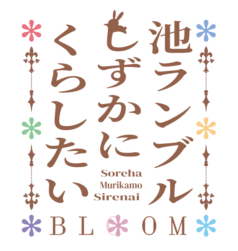 池ランブルしずかにくらしたいBLOOM  Soreha  Murikamo    Sirenai