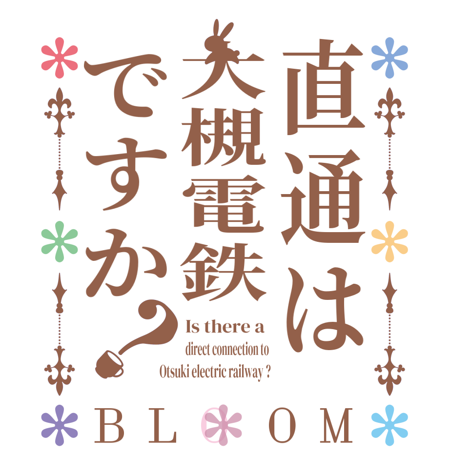 直通は大槻電鉄ですか？BLOOM Is there a  direct connection to Otsuki electric railway ?