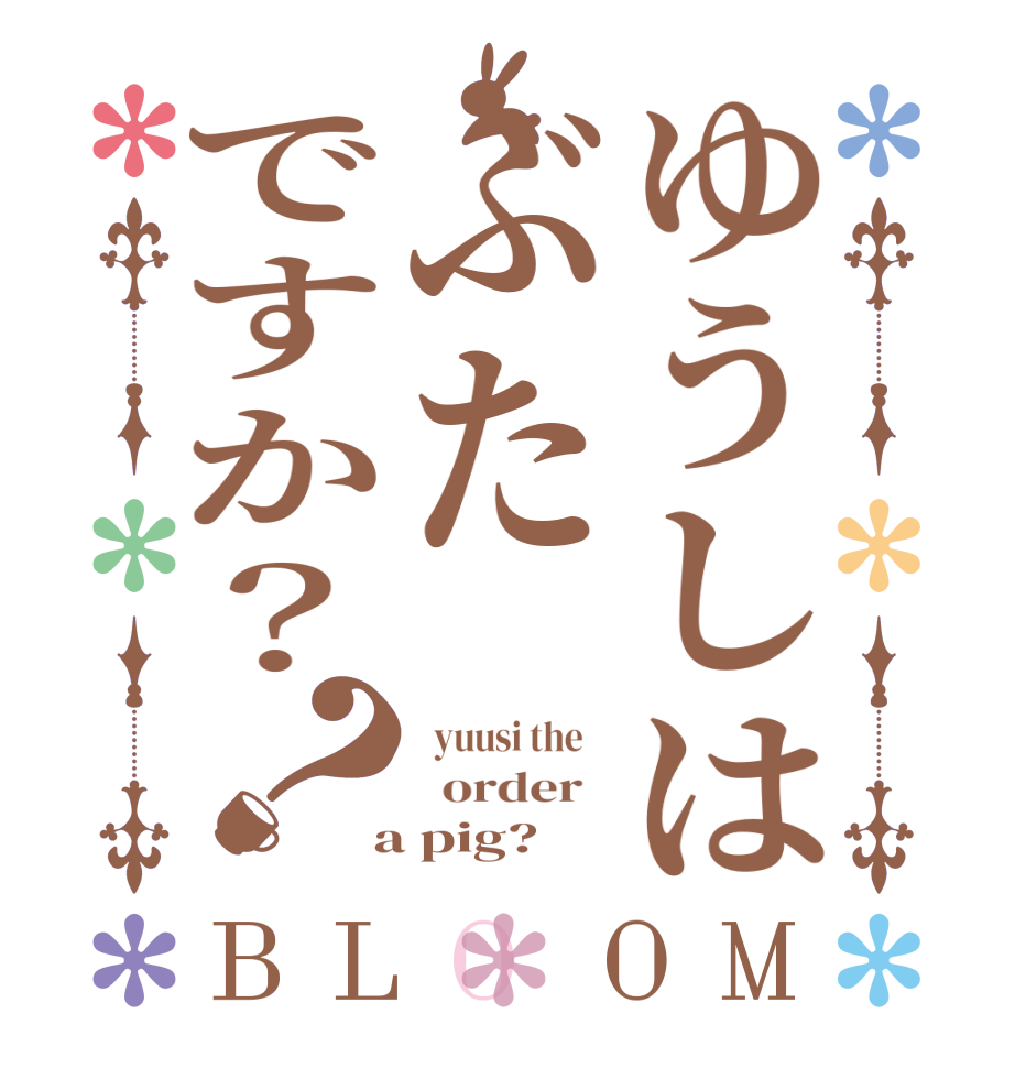 ゆうしはぶたですか？？BLOOM   yuusi the      order    a pig?