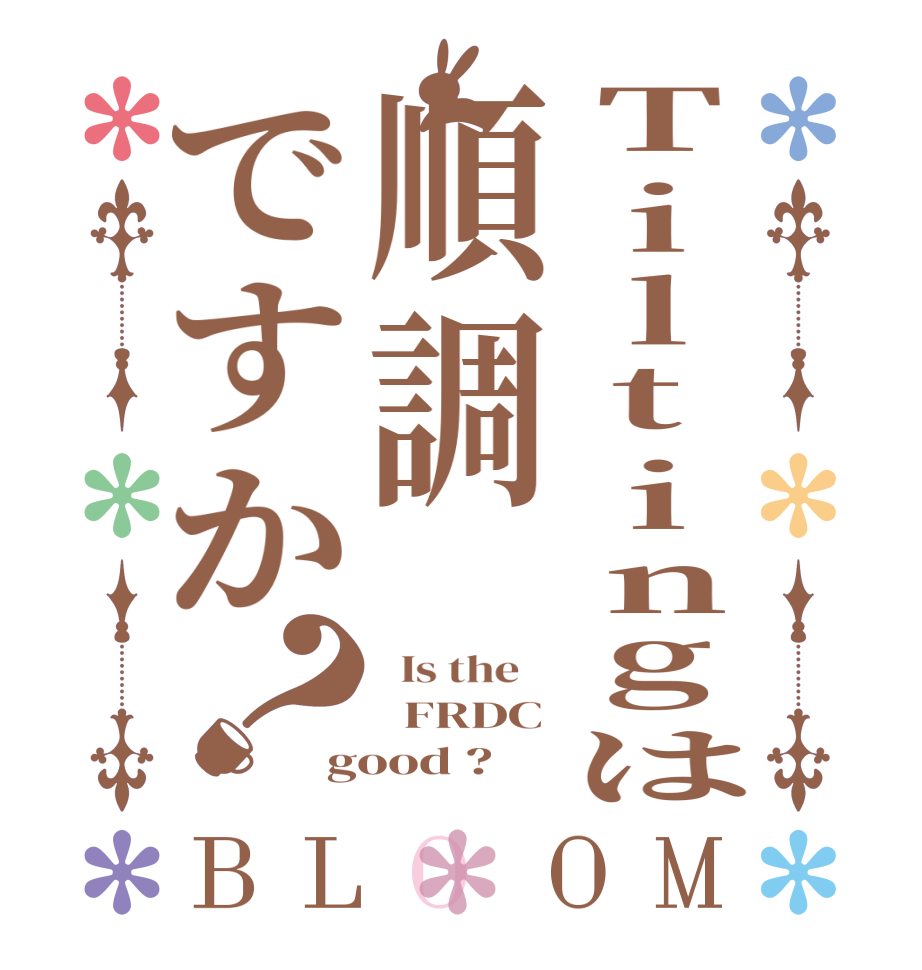 Tiltingは順調ですか？BLOOM   Is the      FRDC good ?