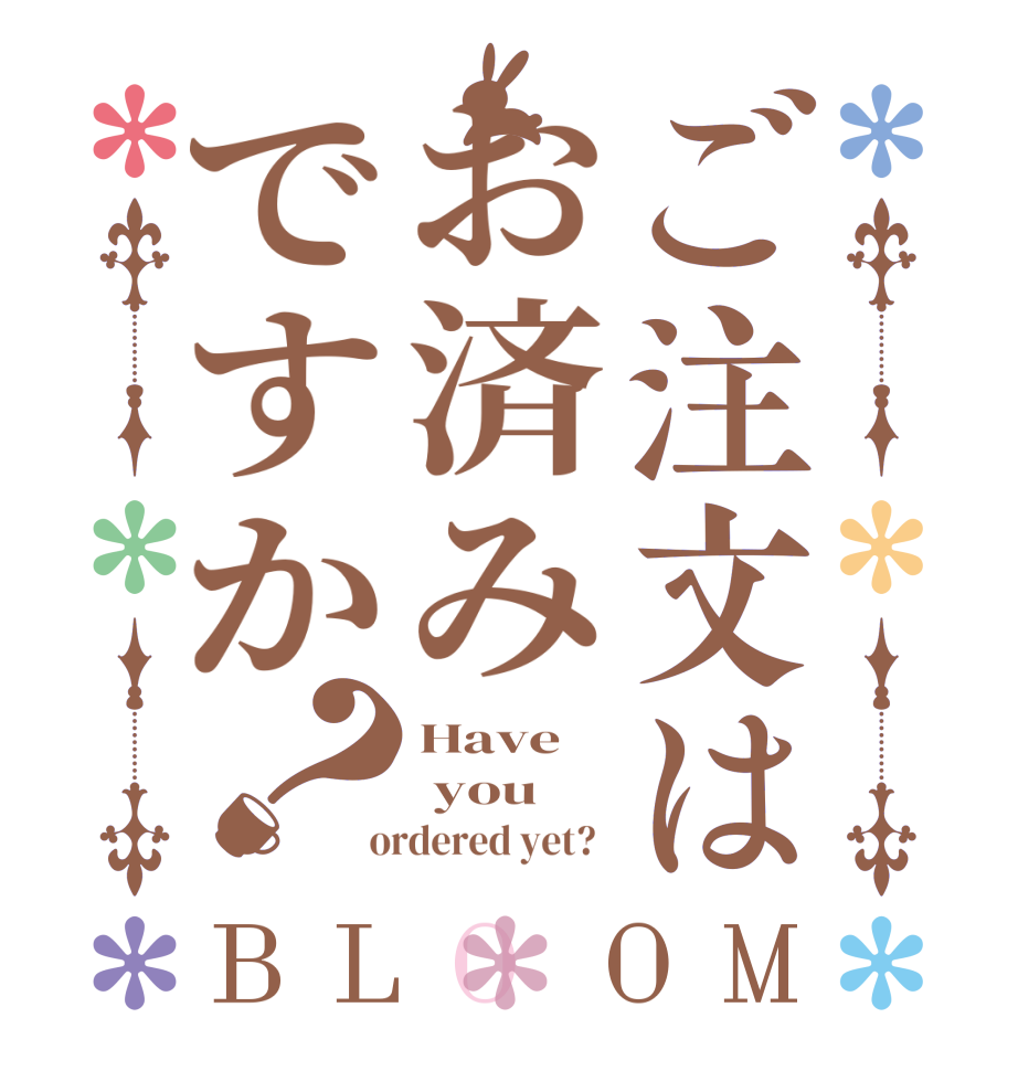 ご注文はお済みですか？BLOOM Have  you  ordered yet?  