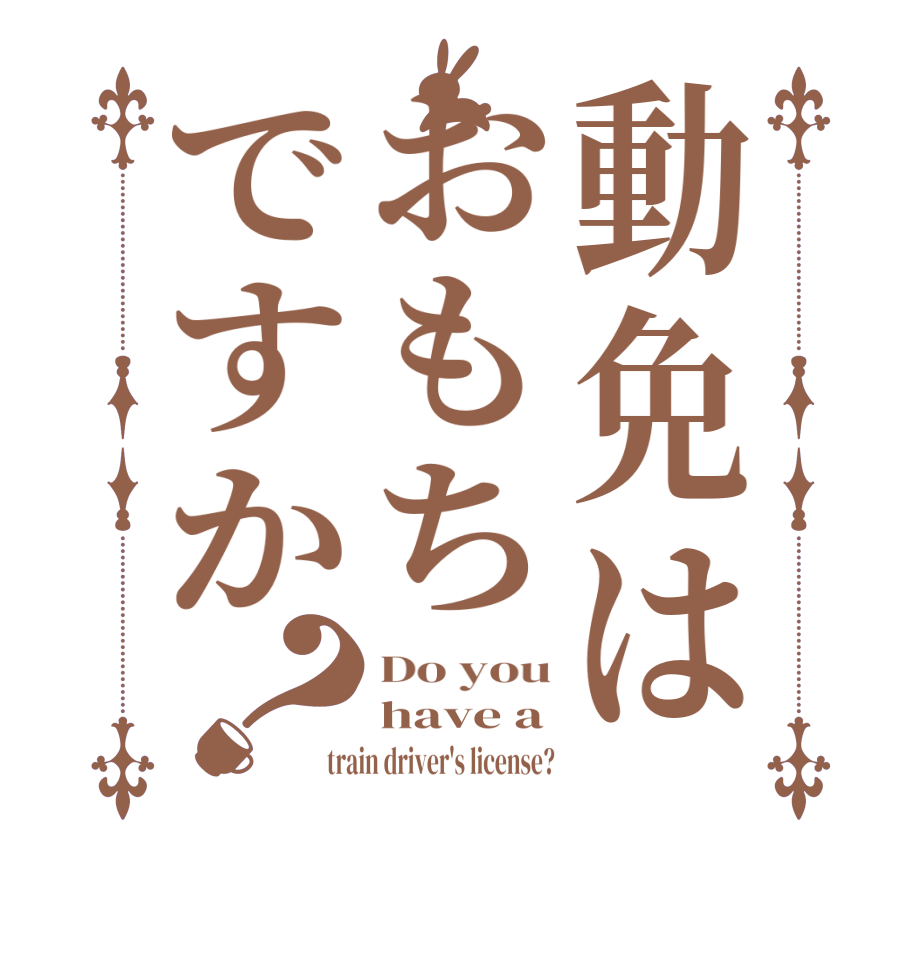 動免はおもちですか？Do you have a train driver's license?