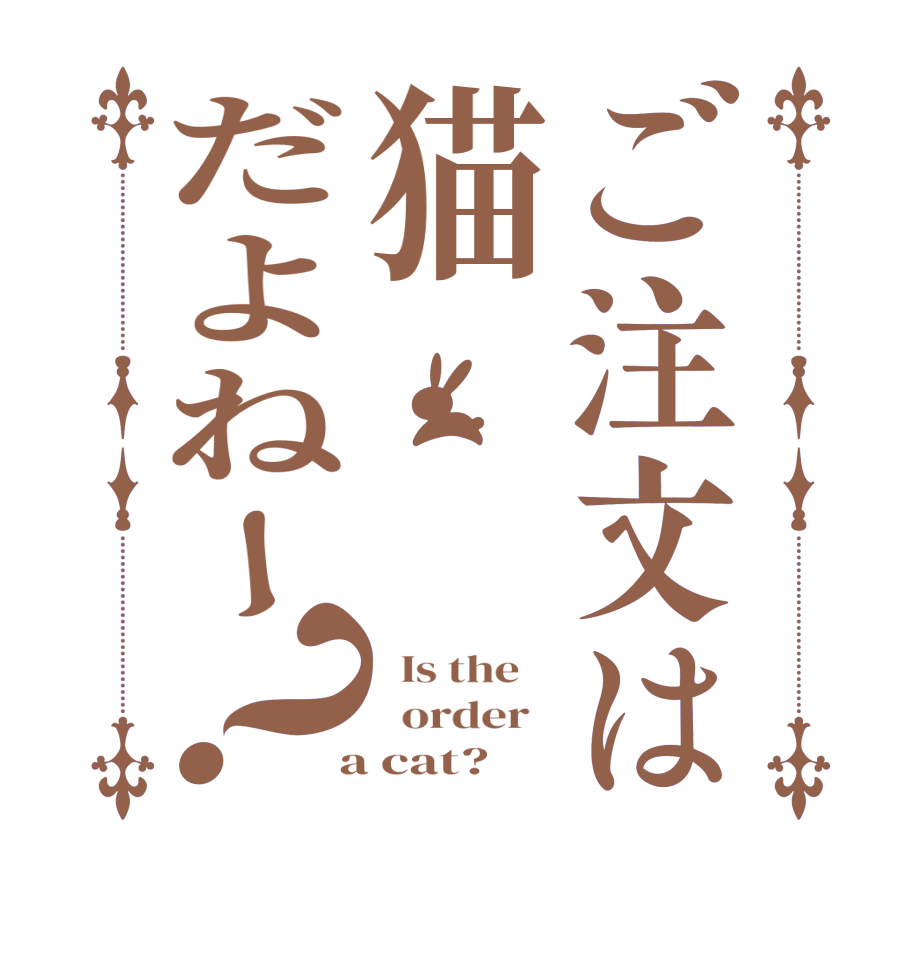 ご注文は猫だよねー？  Is the      order    a cat? 