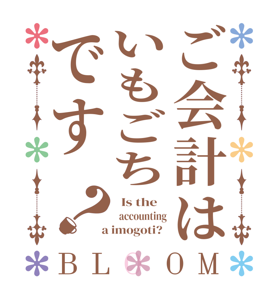 ご会計はいもごちです？BLOOM   Is the      accounting  a imogoti?  