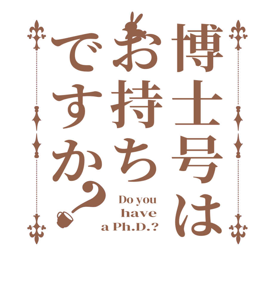 博士号はお持ちですか？  Do you      have  a Ph.D.?  