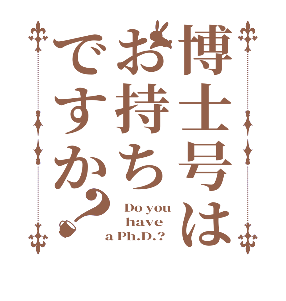 博士号はお持ちですか？  Do you   have  a Ph.D.?  