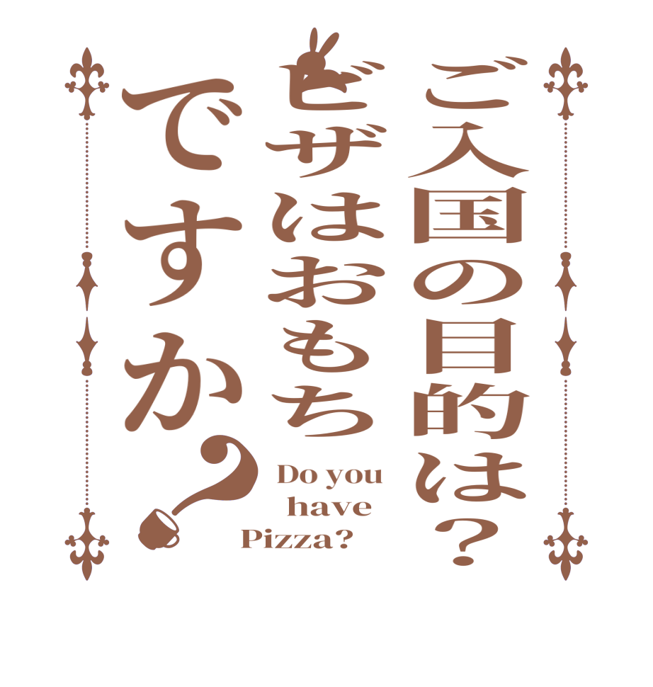 ご入国の目的は？ビザはおもちですか？ Do you    have    Pizza?  