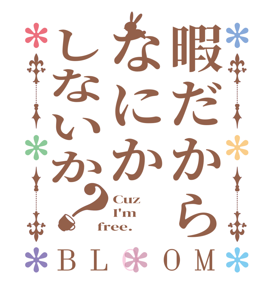 暇だからなにかしないか？BLOOM Cuz I'm free.