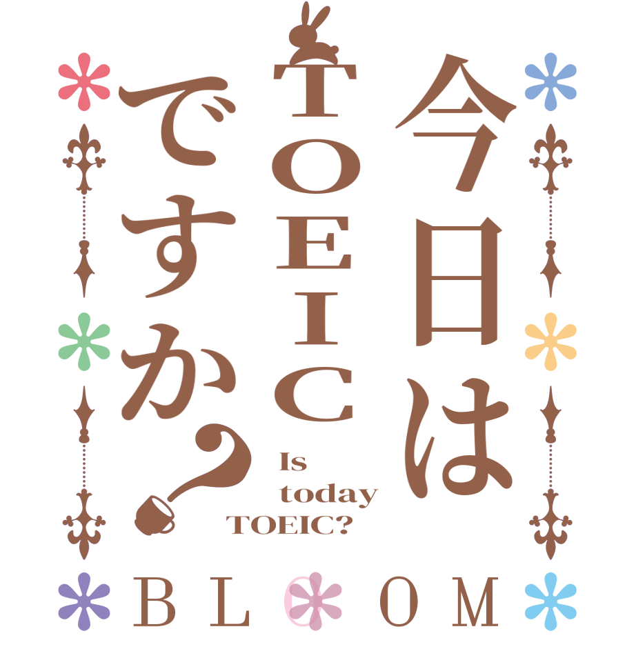 今日はTOEICですか？BLOOM   Is   today TOEIC?  