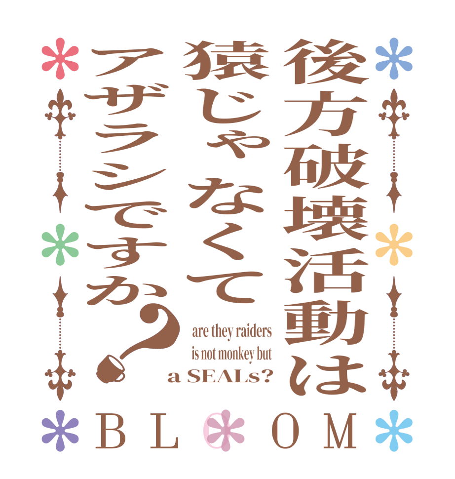 後方破壊活動は猿じゃなくてアザラシですか？BLOOM   are they raiders   is not monkey but  a SEALs?