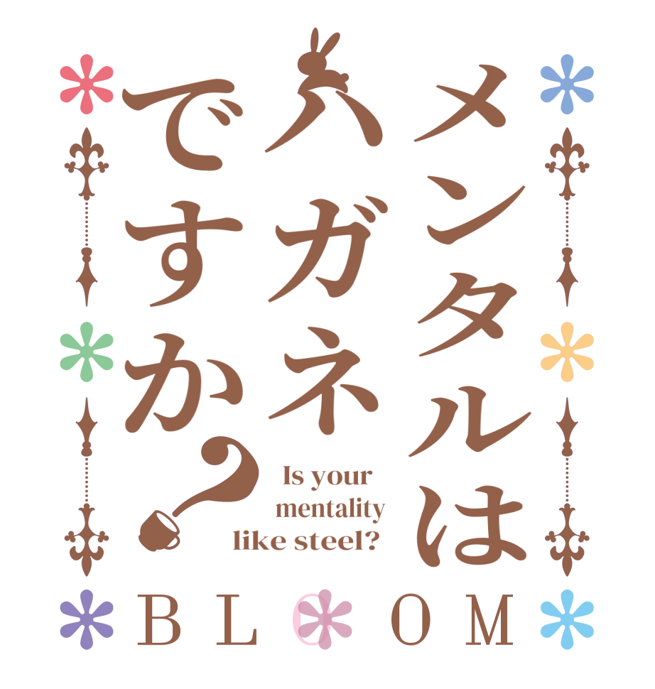 メンタルはハガネですか？BLOOM   Is your     mentality  like steel?  