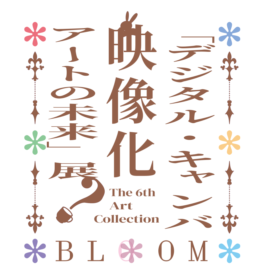 「デジタル・キャンバ映像化アートの未来」展？BLOOM The 6th  Art Collection