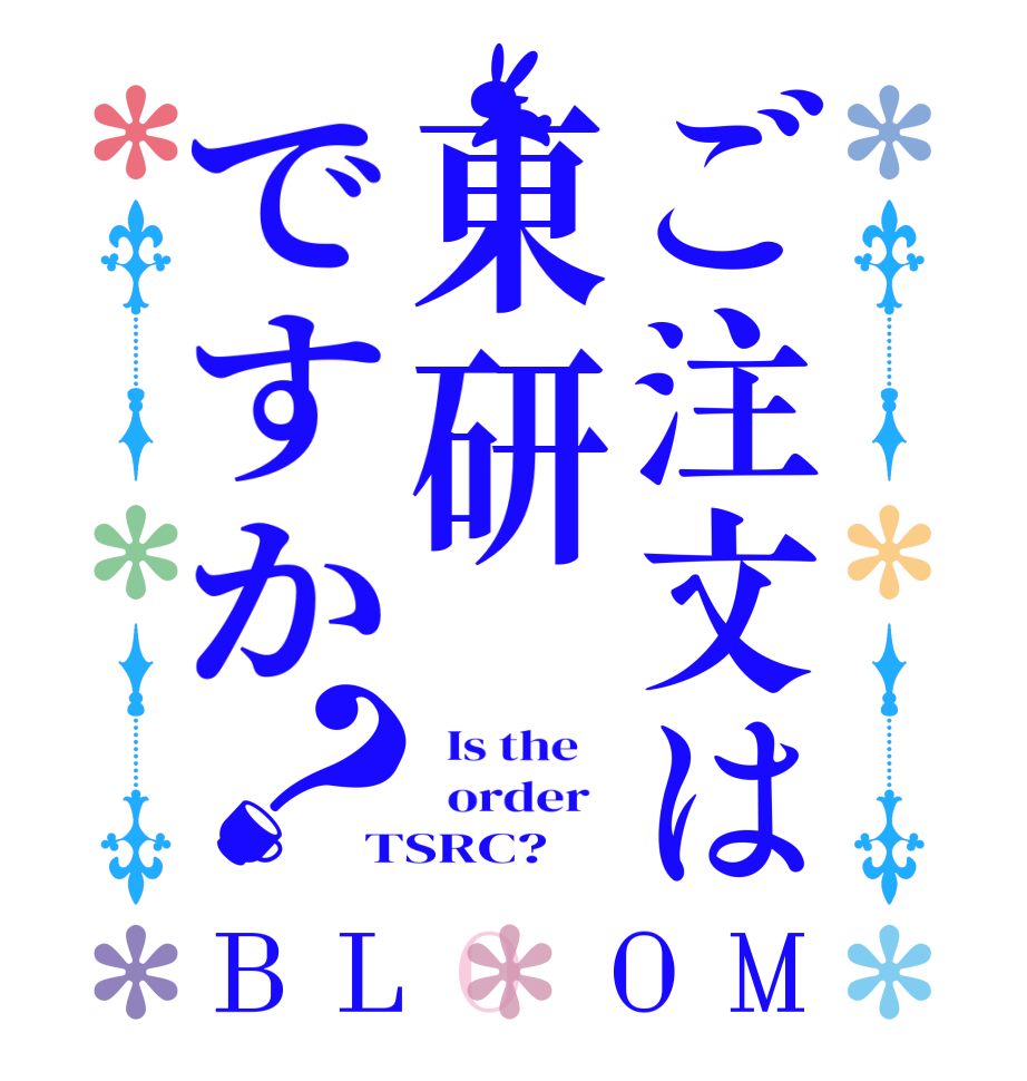 ご注文は東研ですか？BLOOM   Is the      order   TSRC?  