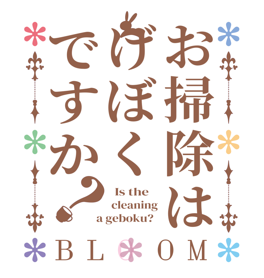 お掃除はげぼくですか？BLOOM   Is the     cleaning  a geboku?  