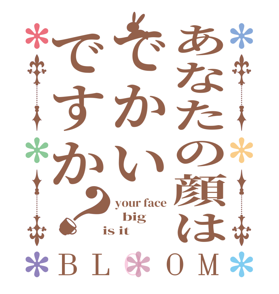 あなたの顔はでかいですか？BLOOM your face   big  is it