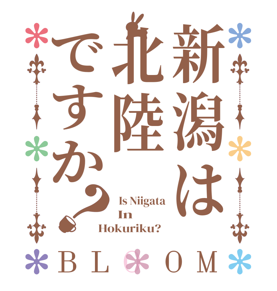 新潟は北陸ですか？BLOOM   Is Niigata  In Hokuriku?  