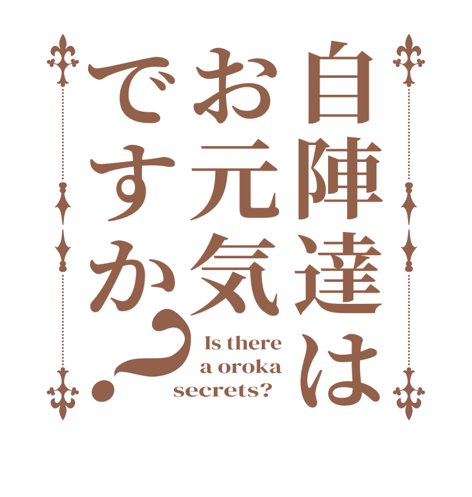 自陣達はお元気ですか？  Is there  a oroka  secrets?  