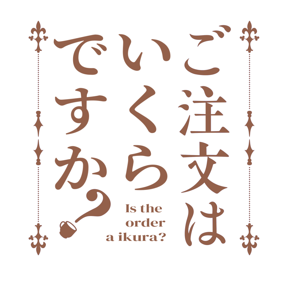 ご注文はいくらですか？  Is the      order    a ikura?  