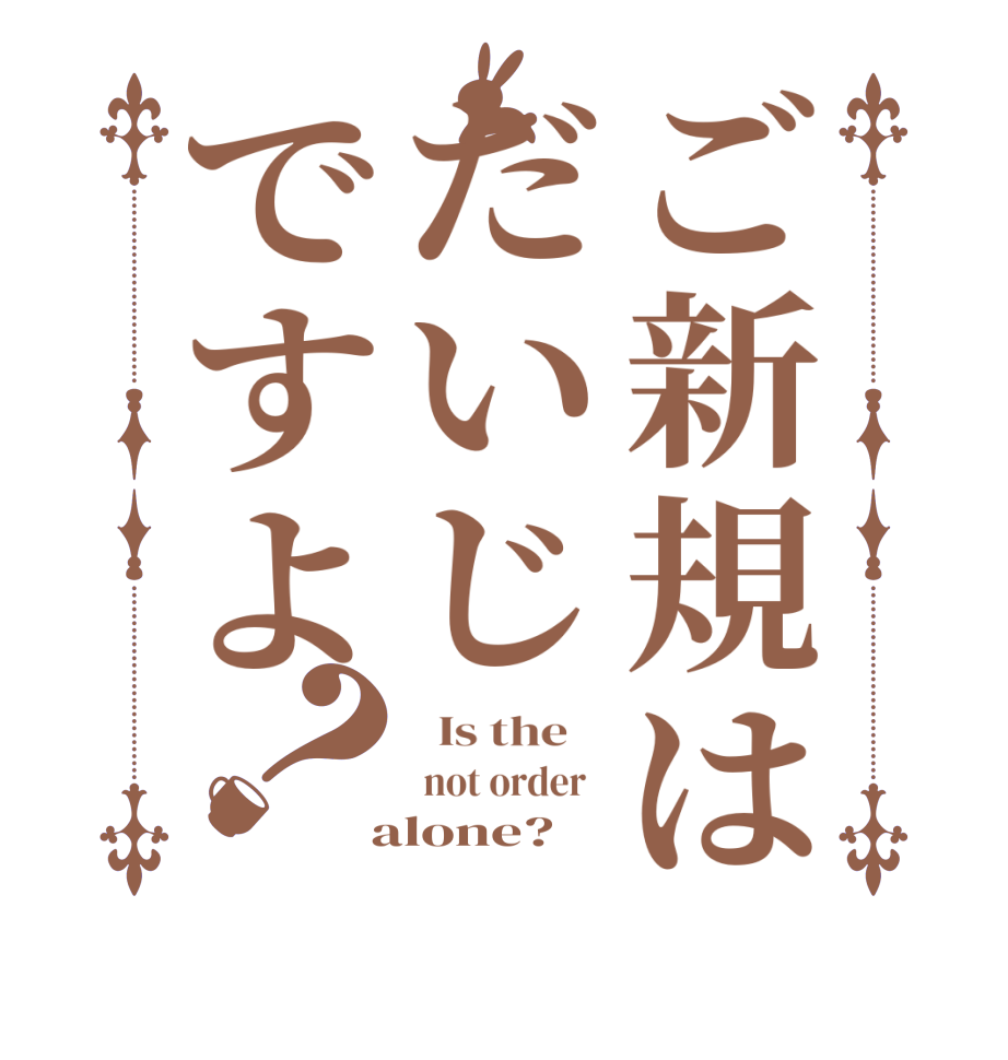 ご新規はだいじですよ？  Is the     not order    alone?  