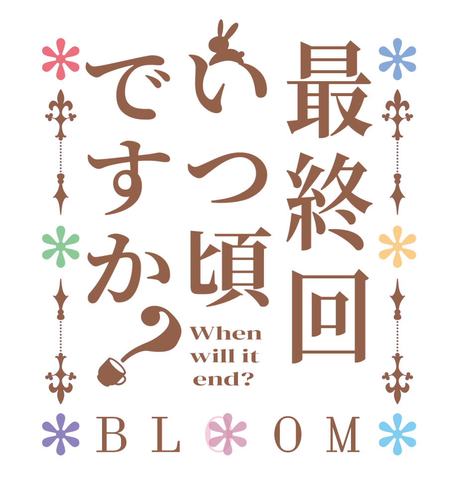 最終回いつ頃ですか？BLOOM When   will it      end?