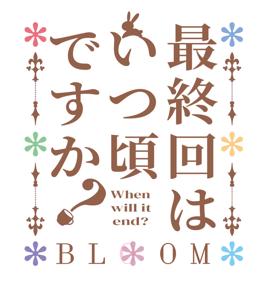 最終回はいつ頃ですか？BLOOM When    will it      end?