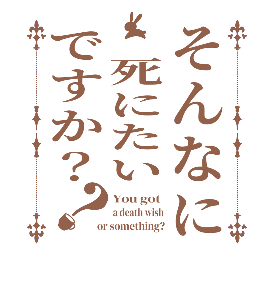 そんなに　死にたいですか？？You got  a death wish or something?