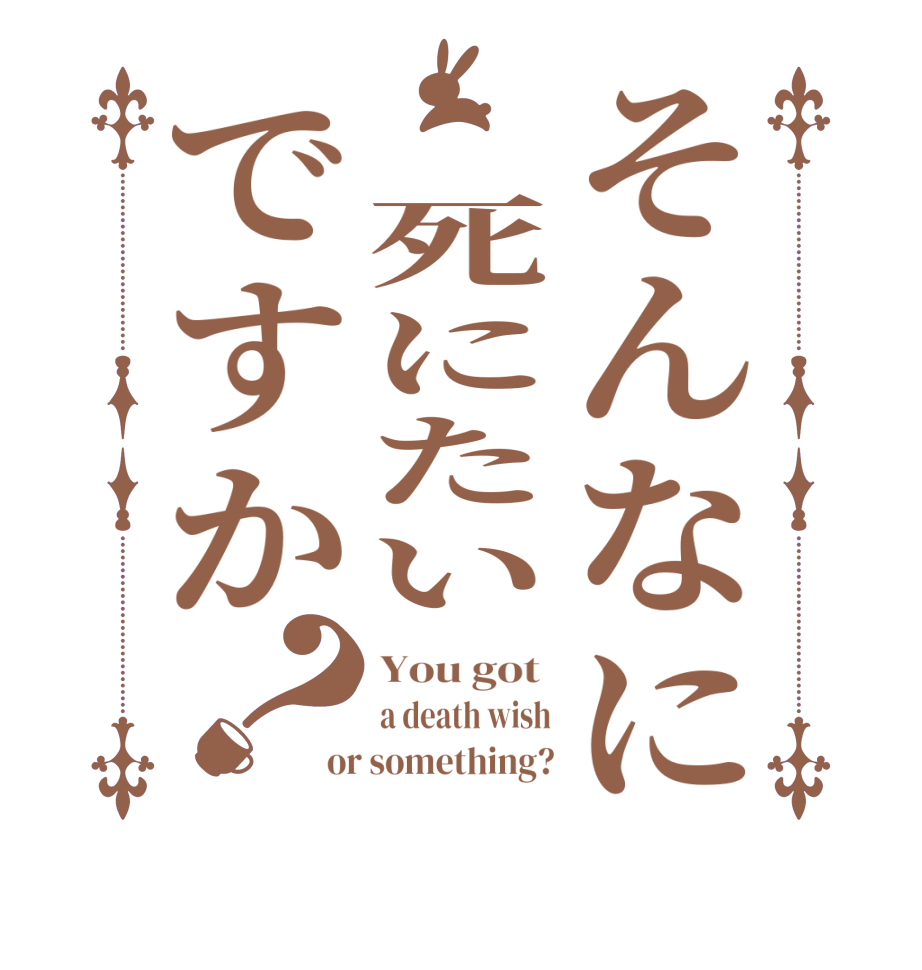 そんなに　死にたいですか？You got  a death wish or something?