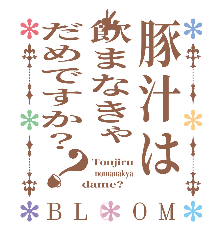 豚汁は飲まなきゃだめですか？？BLOOM Tonjiru   nomanakya  dame?  