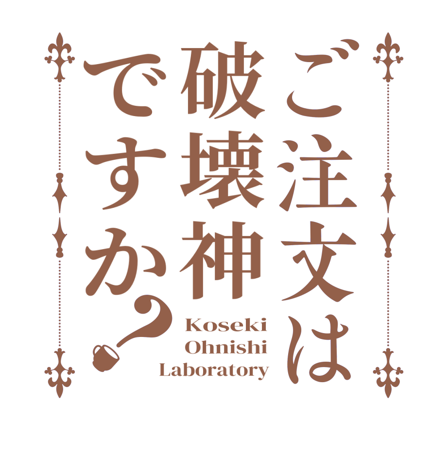 ご注文は破壊神ですか？Koseki Ohnishi Laboratory