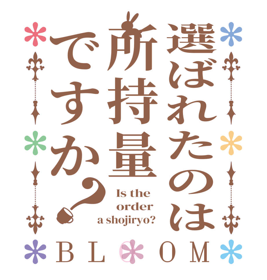 選ばれたのは所持量ですか？BLOOM   Is the      order    a shojiryo?  