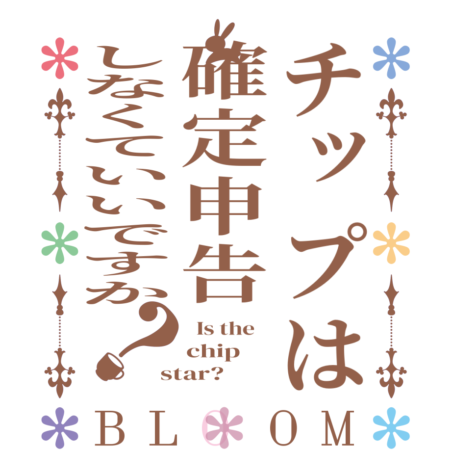 チップは確定申告しなくていいですか？BLOOM   Is the    chip star?