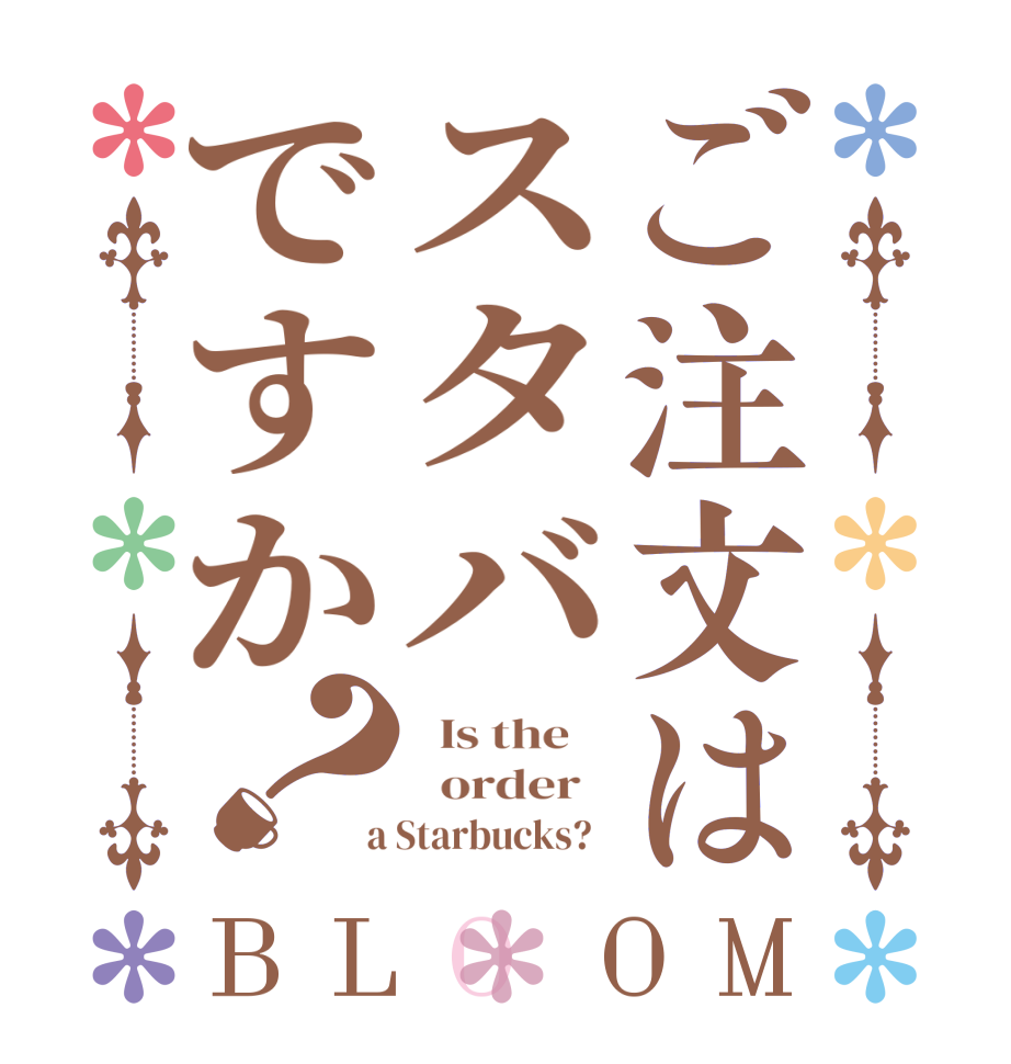 ご注文はスタバですか？BLOOM   Is the      order    a Starbucks?  