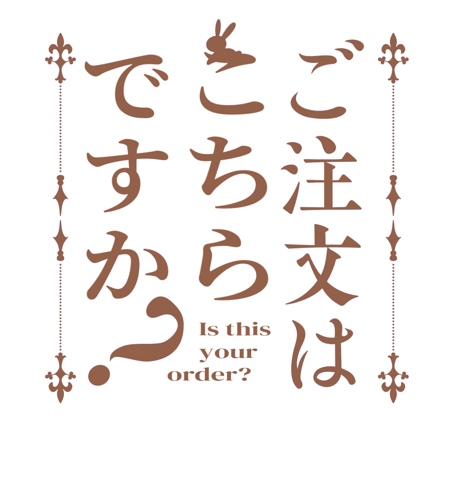 ご注文はこちらですか？  Is this   your  order?