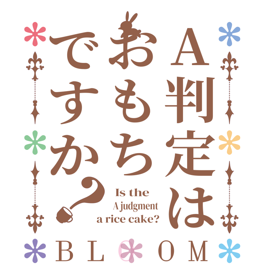 A判定はおもちですか？BLOOM   Is the      A judgment  a rice cake?