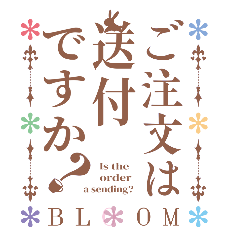 ご注文は送付ですか？BLOOM   Is the      order    a sending?  