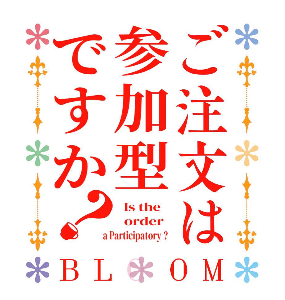 ご注文は参加型ですか？BLOOM   Is the      order    a Participatory ?  