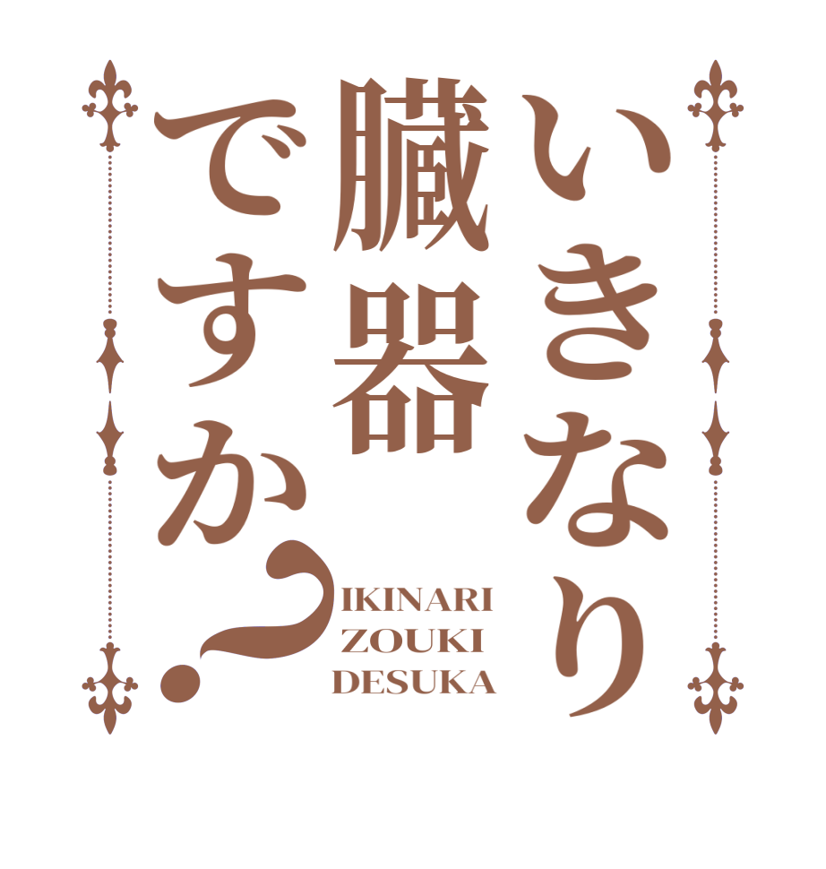 いきなり臓器ですか？IKINARI ZOUKI     DESUKA