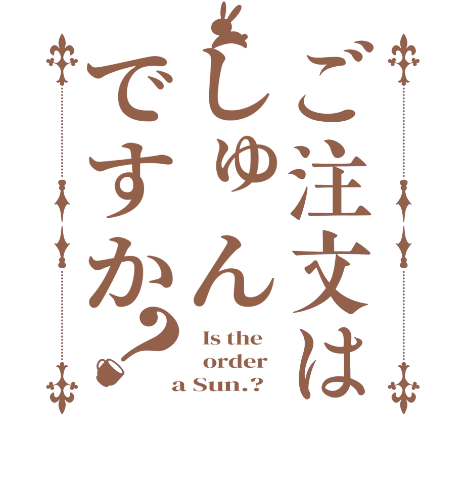 ご注文はしゅんですか？  Is the      order    a Sun.?  