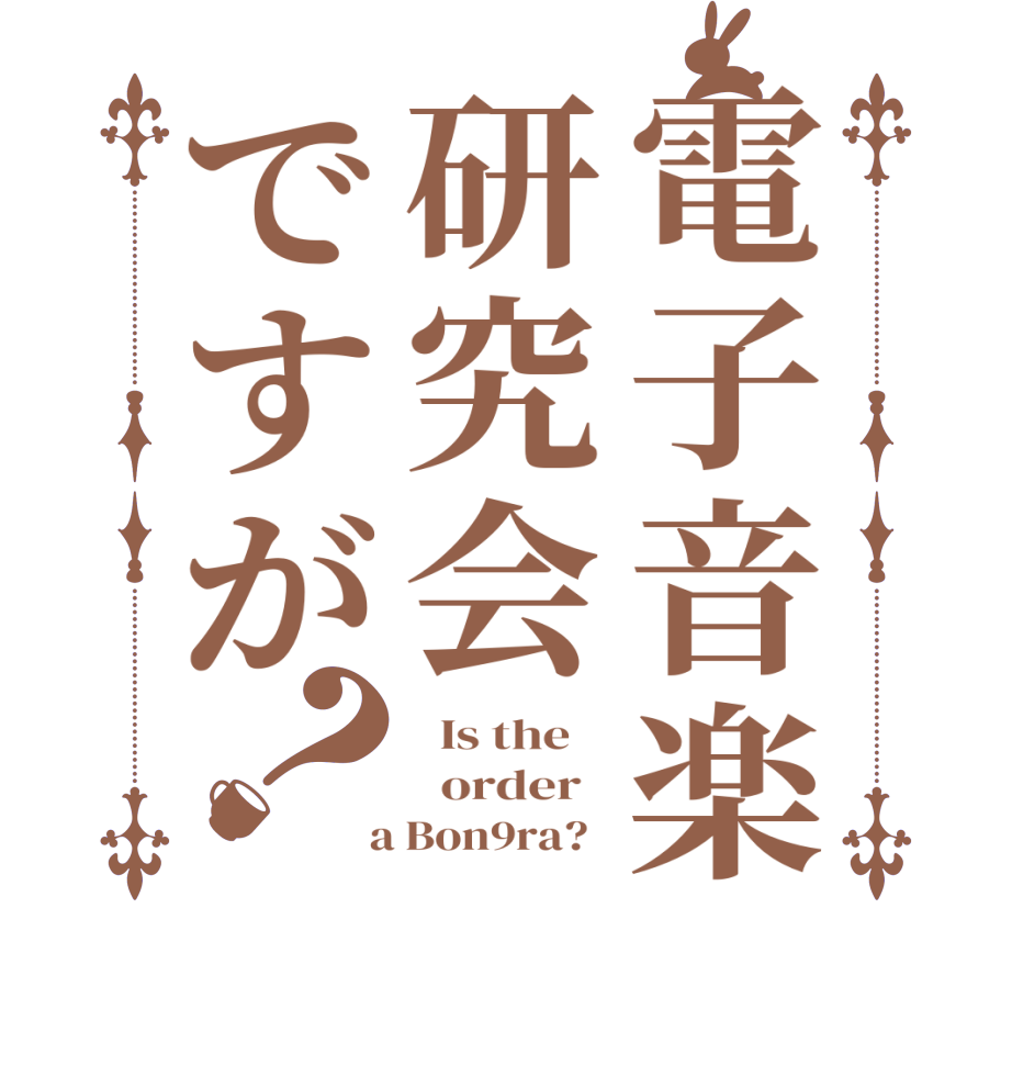 電子音楽研究会ですが？  Is the      order    a Bon9ra?  