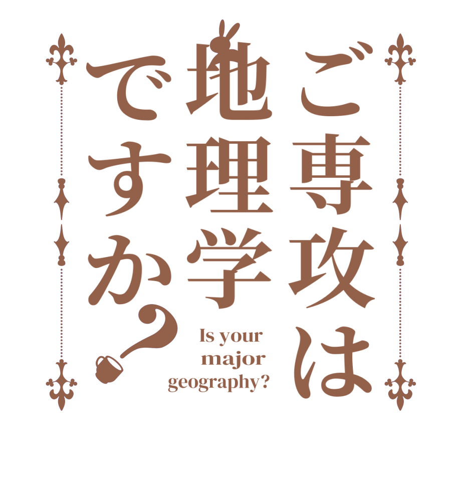 ご専攻は地理学ですか？  Is your      major    geography?  