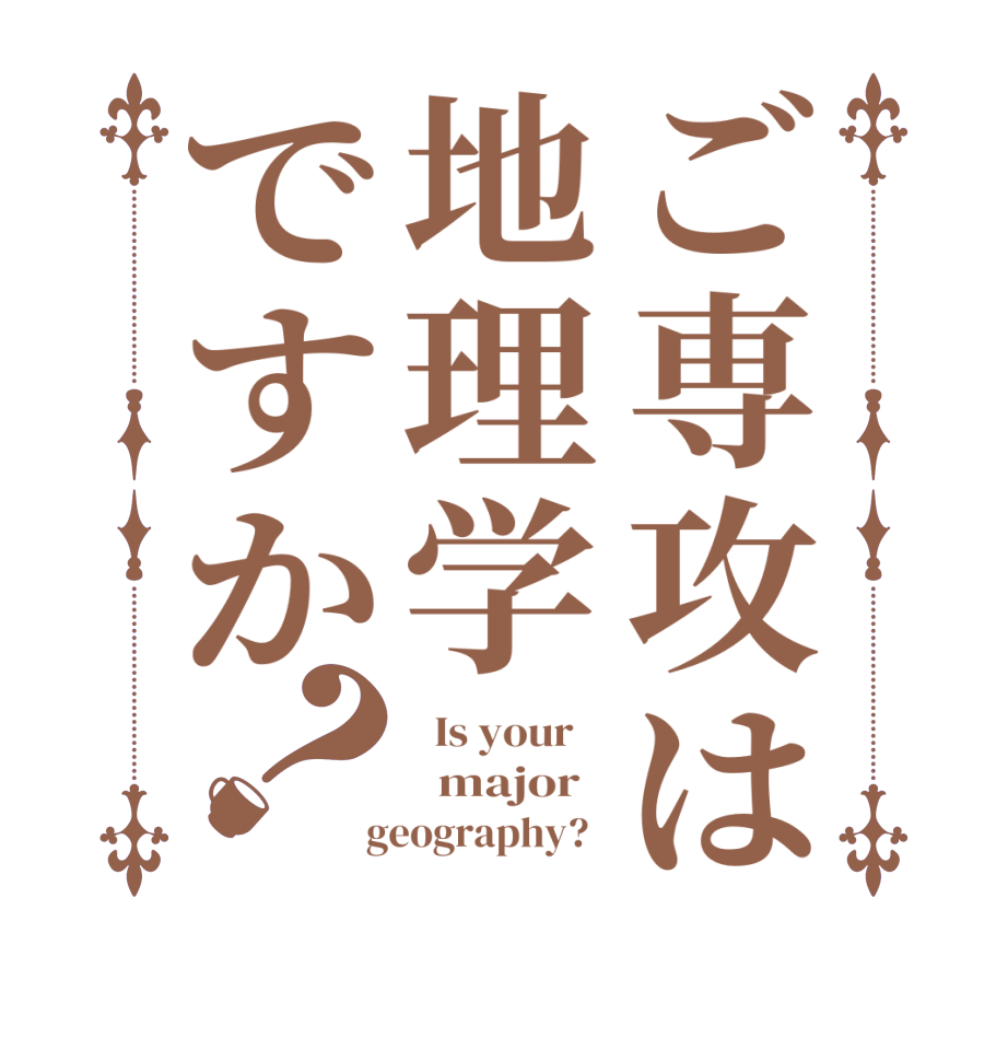 ご専攻は地理学ですか？  Is your      major    geography?  