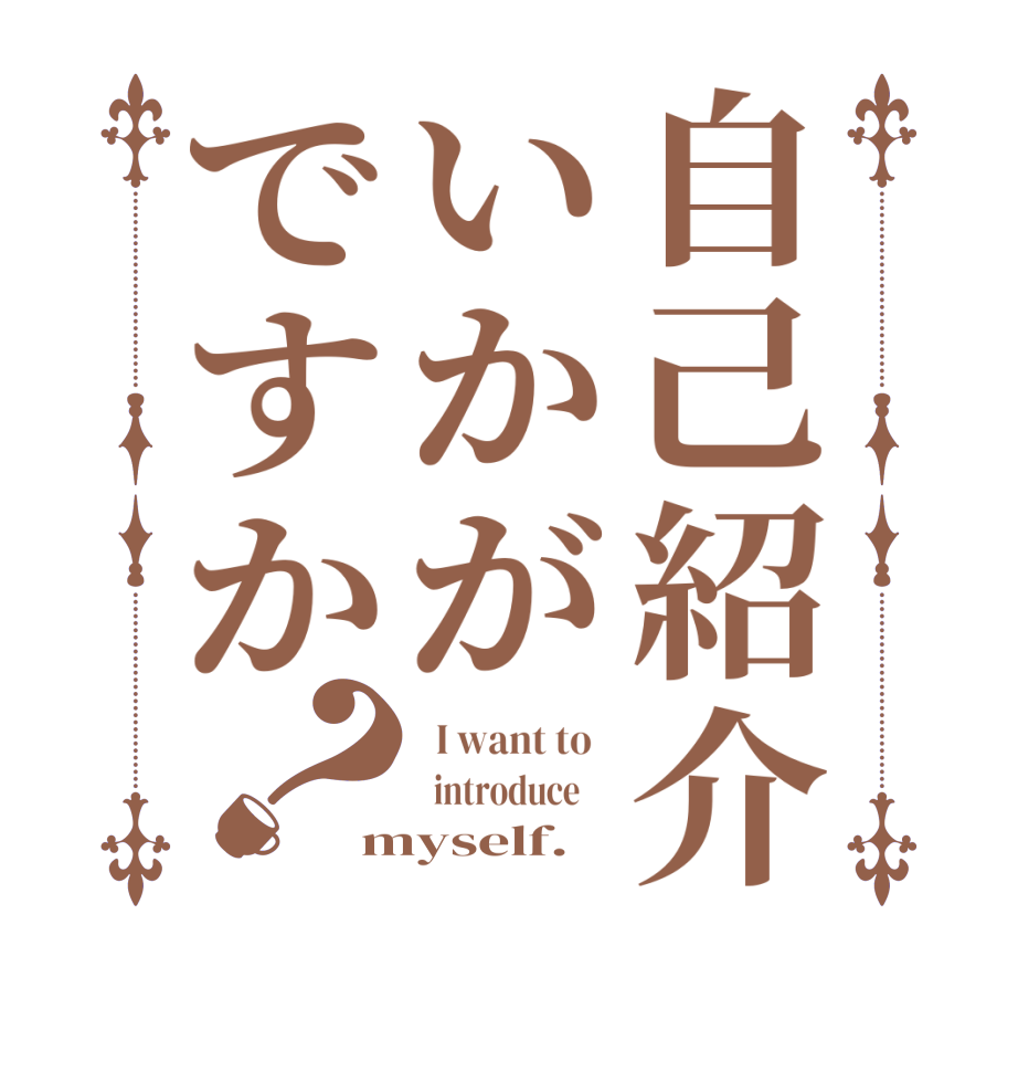 自己紹介いかがですか？  I want to     introduce     myself.