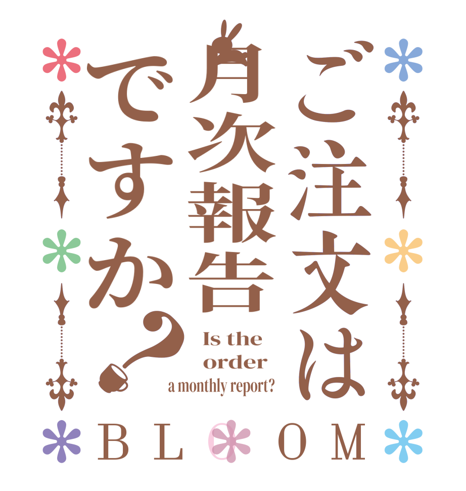 ご注文は月次報告ですか？BLOOM   Is the      order    a monthly report?  