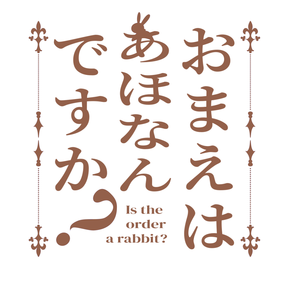 おまえはあほなんですか？  Is the      order    a rabbit?  