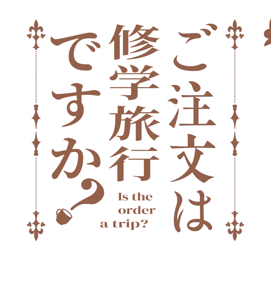 ご注文は修学旅行ですか？  Is the      order    a trip?  