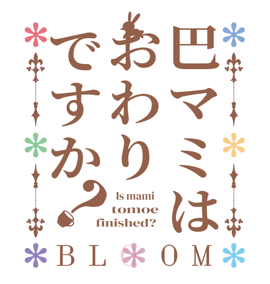 巴マミはおわりですか？BLOOM   Is mami    tomoe finished?  