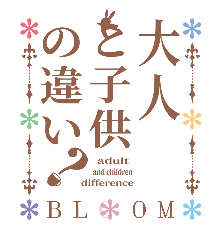 大人と子供の違い？BLOOM   adult  and children  difference
