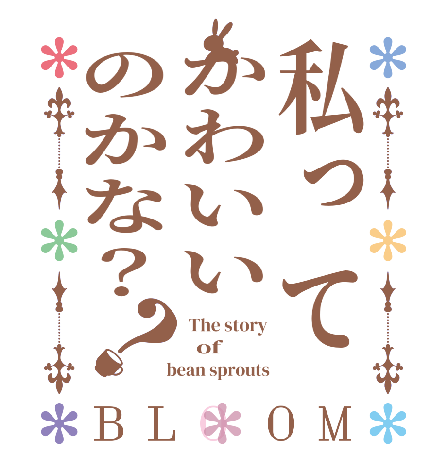 私ってかわいいのかな？？BLOOM  The story   of   bean sprouts